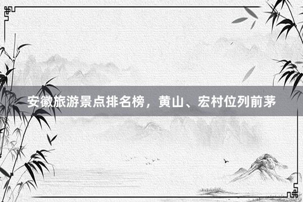 安徽旅游景点排名榜，黄山、宏村位列前茅