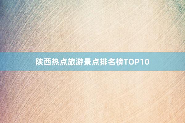 陕西热点旅游景点排名榜TOP10