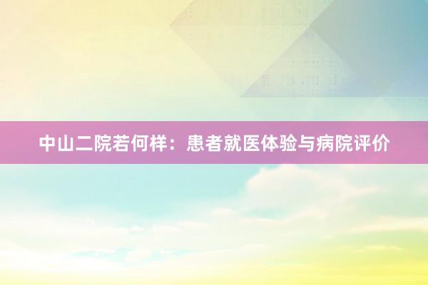 中山二院若何样：患者就医体验与病院评价