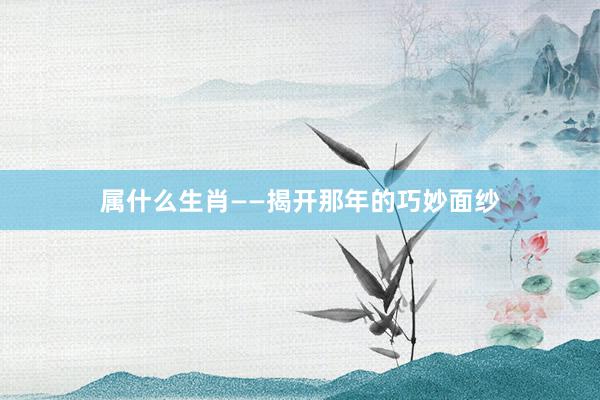 属什么生肖——揭开那年的巧妙面纱