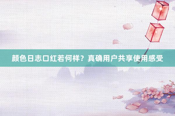 颜色日志口红若何样？真确用户共享使用感受