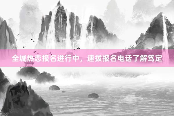 全城热恋报名进行中，速拨报名电话了解笃定