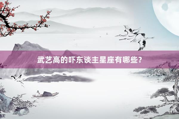武艺高的吓东谈主星座有哪些？